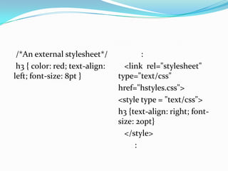 /*An external stylesheet*/            :
 h3 { color: red; text-align:     <link rel="stylesheet"
left; font-size: 8pt }          type="text/css"
                                href="hstyles.css">
                                <style type = "text/css">
                                h3 {text-align: right; font-
                                size: 20pt}
                                  </style>
                                     :
 
