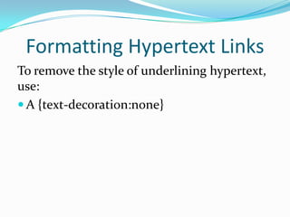 Formatting Hypertext Links
To remove the style of underlining hypertext,
use:
 A {text-decoration:none}
 