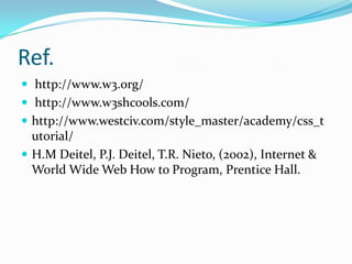 Ref.
 http://www.w3.org/
 http://www.w3shcools.com/
 http://www.westciv.com/style_master/academy/css_t
  utorial/
 H.M Deitel, P.J. Deitel, T.R. Nieto, (2002), Internet &
  World Wide Web How to Program, Prentice Hall.
 