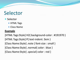 Selector
 Selector
    HTML Tags
    Class Name
Example
[HTML Tags:Style] H2{ background-color : #191970 }
[HTML Tags:Style] P{ text-indent: 3em }
[Class Name:Style] .note { font-size : small }
[Class Name:Style] .normal{ color : blue }
[Class Name:Style] .special{ color : red }
 