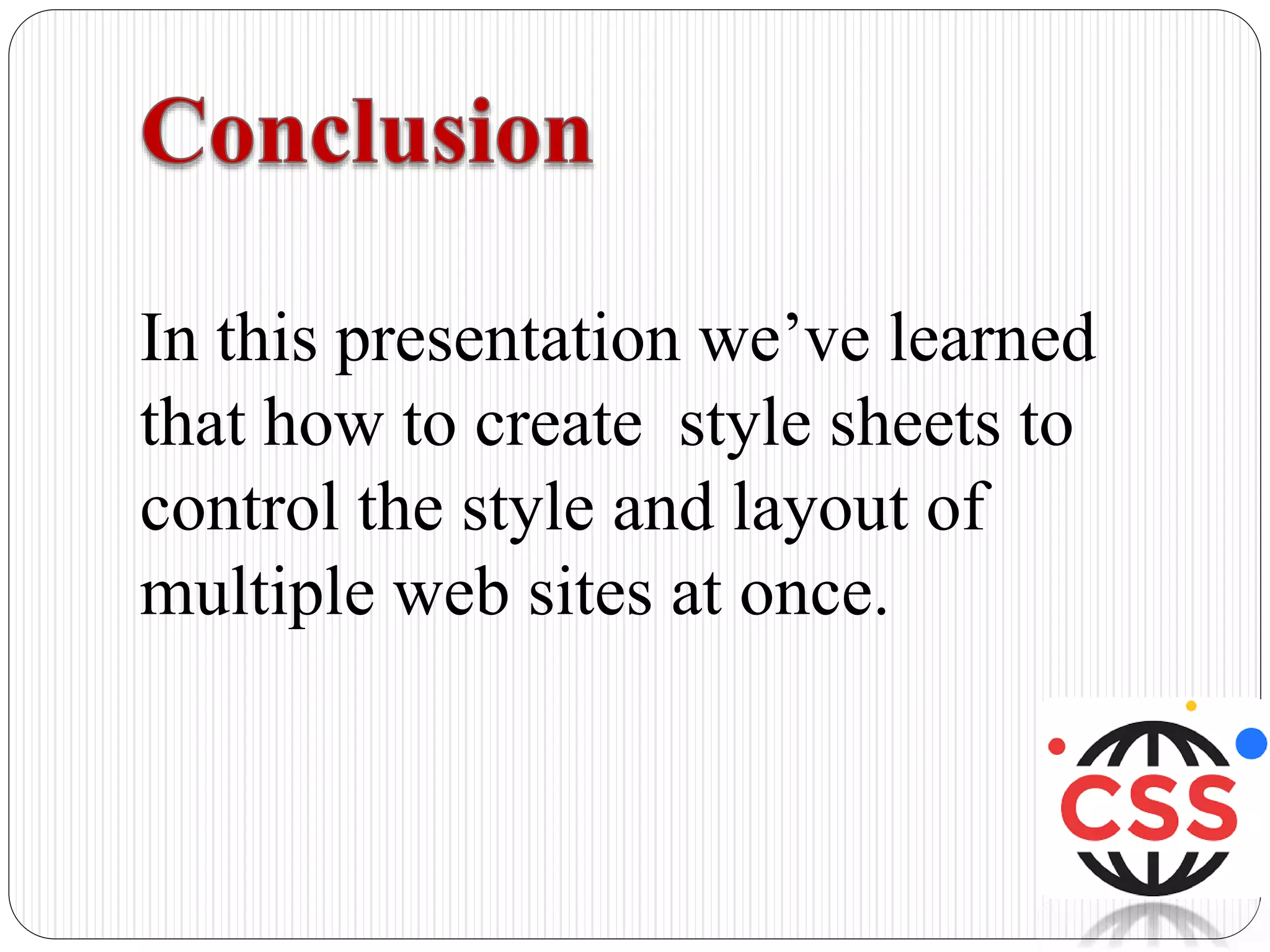 In this presentation we’ve learned
that how to create style sheets to
control the style and layout of
multiple web sites at once.
 