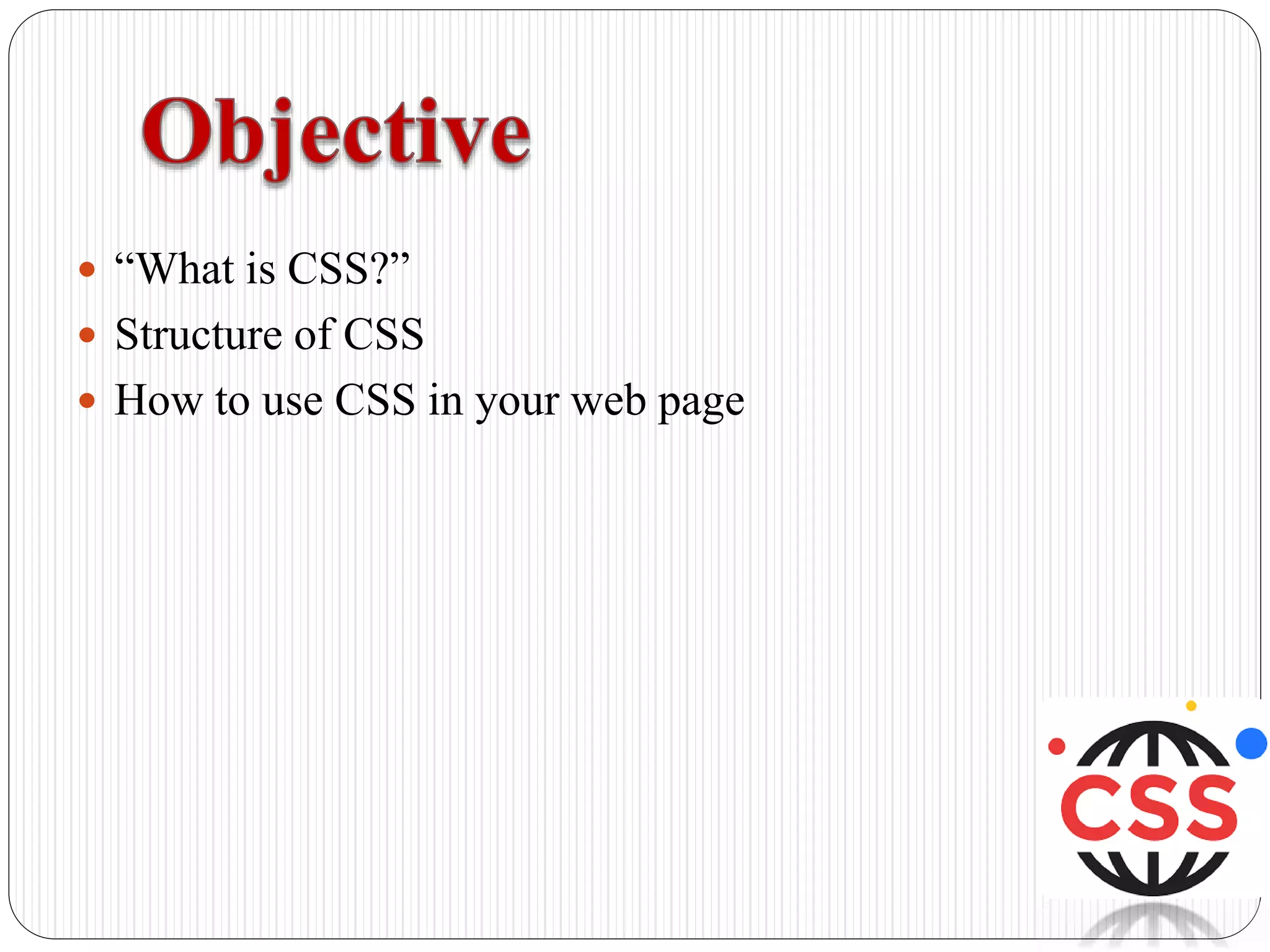  “What is CSS?”
 Structure of CSS
 How to use CSS in your web page
 