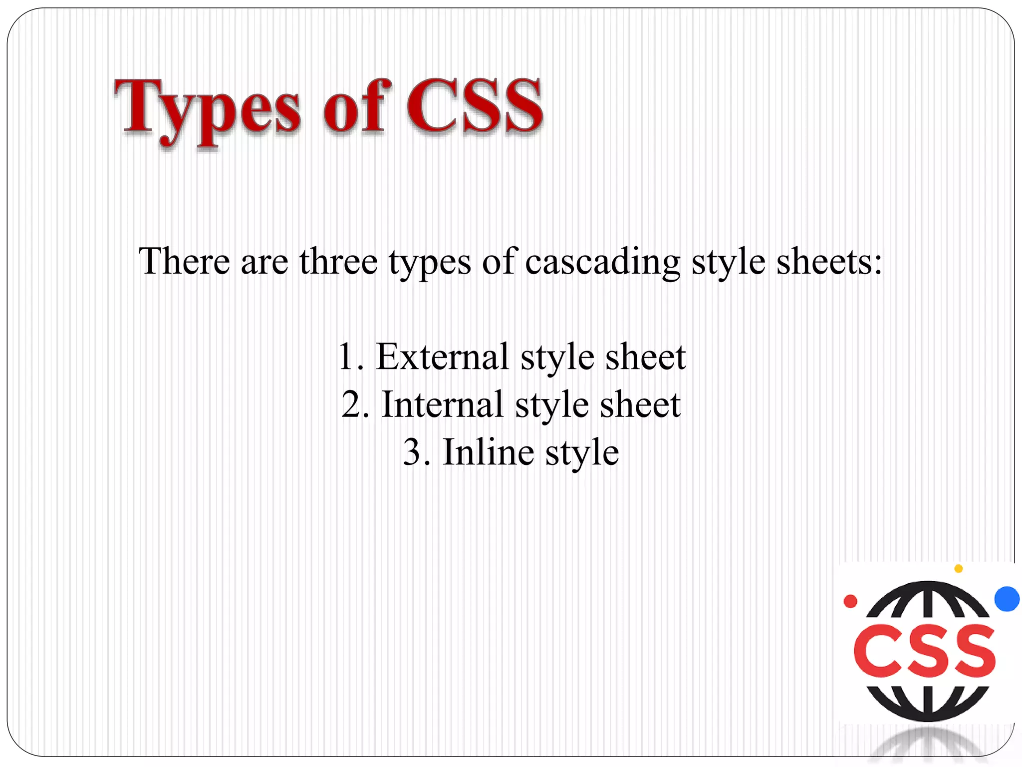 There are three types of cascading style sheets:
1. External style sheet
2. Internal style sheet
3. Inline style
 