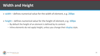 Width and Height
 width – defines numerical value for the width of element, e.g. 200px
 height – defines numerical value for the height of element, e.g. 100px
• By default the height of an element is defined by its content
• Inline elements do not apply height, unless you change their display style.
20
http://www.ifourtechnolab.com/ C# Software Development Companies India
 