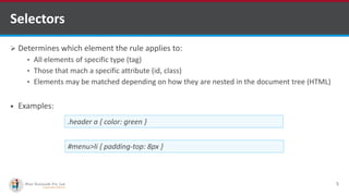 Selectors
 Determines which element the rule applies to:
• All elements of specific type (tag)
• Those that mach a specific attribute (id, class)
• Elements may be matched depending on how they are nested in the document tree (HTML)
 Examples:
5
.header a { color: green }
#menu>li { padding-top: 8px }
http://www.ifourtechnolab.com/ C# Software Development Companies India
 