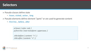 Selectors
 Pseudo-classes define state
• :hover, :visited, :active , :lang
 Pseudo-elements define element "parts" or are used to generate content
• :first-line , :before, :after
7
a:hover { color: red; }
p:first-line { text-transform: uppercase; }
.title:before { content: "»"; }
.title:after { content: "«"; }
http://www.ifourtechnolab.com/ C# Software Development Companies India
 