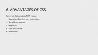 6. ADVANTAGES OF CSS
Some noted advantages of CSS include:
• Separation of content from presentation
• Site-wide consistency
• bandwidth
• Page reformatting
• accessibility
 