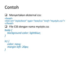 Contoh
 Menyertakan eksternal css:
<head>
<link rel="stylesheet" type="text/css" href="mystyle.css">
</head>
 File CSS dengan nama mystyle.css
body {
background-color: lightblue;
}
h1 {
color: navy;
margin-left: 20px;
}
 