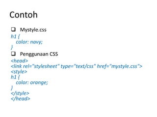Contoh
 Mystyle.css
h1 {
color: navy;
}
 Penggunaan CSS
<head>
<link rel="stylesheet" type="text/css" href="mystyle.css">
<style>
h1 {
color: orange;
}
</style>
</head>
 