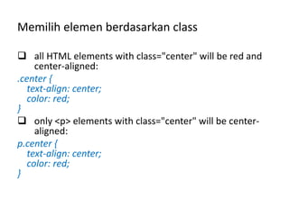 Memilih elemen berdasarkan class
 all HTML elements with class="center" will be red and
center-aligned:
.center {
text-align: center;
color: red;
}
 only <p> elements with class="center" will be center-
aligned:
p.center {
text-align: center;
color: red;
}
 