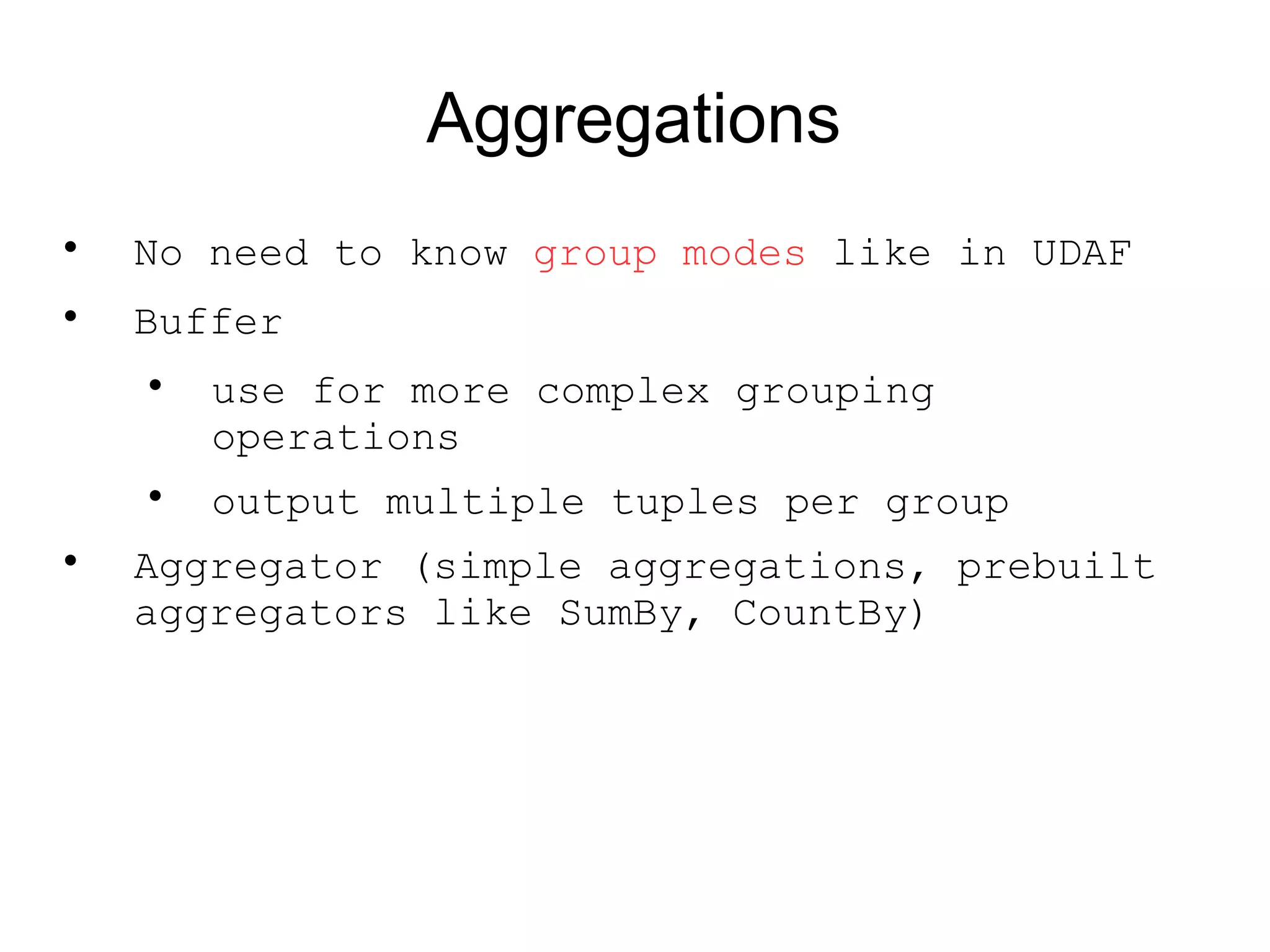 Aggregations

No need to know group modes like in UDAF

Buffer

use for more complex grouping
operations

output multiple tuples per group

Aggregator (simple aggregations, prebuilt
aggregators like SumBy, CountBy)
 