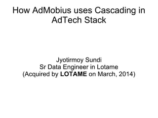 How AdMobius uses Cascading in
AdTech Stack
Jyotirmoy Sundi
Sr Data Engineer in Lotame
(Acquired by LOTAME on March, 2014)
 