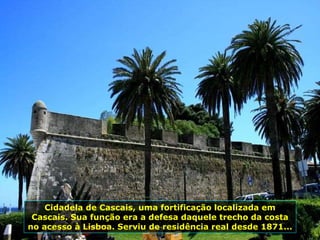 Cidadela de Cascais, uma fortificação localizada em Cascais. Sua função era a defesa daquele trecho da costa no acesso à Lisboa. Serviu de residência real desde 1871... 