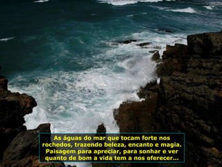 As águas do mar que tocam forte nos rochedos, trazendo beleza, encanto e magia. Paisagem para apreciar, para sonhar e ver quanto de bom a vida tem a nos oferecer... 