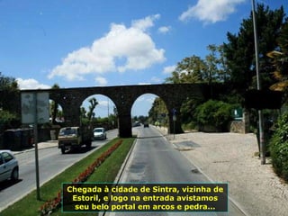 Chegada à cidade de Sintra, vizinha de Estoril, e logo na entrada avistamos seu belo portal em arcos e pedra... 