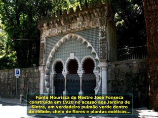 Fonte Mourisca de Mestre José Fonseca construída em 1920 no acesso aos Jardins de Sintra, um verdadeiro pulmão verde dentro da cidade, cheio de flores e plantas exóticas... 