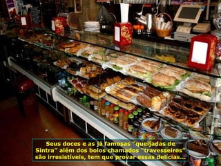 Seus doces e as já famosas “queijadas de Sintra” além dos bolos chamados “travesseiros” são irresistíveis, tem que provar essas delícias... 