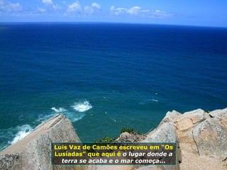 Luis Vaz de Camões escreveu em “Os Lusíadas” que aqui é  o lugar donde a terra se acaba e o mar começa ... 