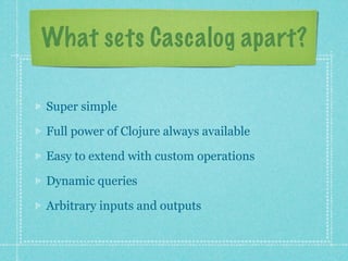 What sets Cascalog apart?

Super simple

Full power of Clojure always available

Easy to extend with custom operations

Dynamic queries

Arbitrary inputs and outputs
 