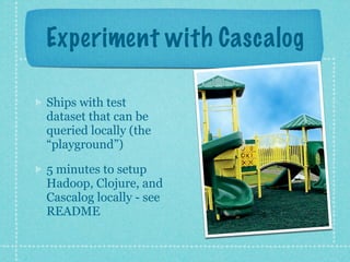 Experiment with Cascalog

Ships with test
dataset that can be
queried locally (the
“playground”)

5 minutes to setup
Hadoop, Clojure, and
Cascalog locally - see
README
 