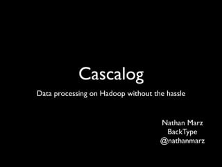 Cascalog
Data processing on Hadoop without the hassle


                                    Nathan Marz
                                     BackType
                                    @nathanmarz
 