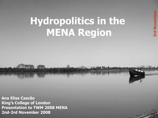 Hydropolitics in the  MENA Region Ana Elisa Cascão King’s College of London Presentation to TWM 2008 MENA 2nd-3rd November 2008 3rd November 