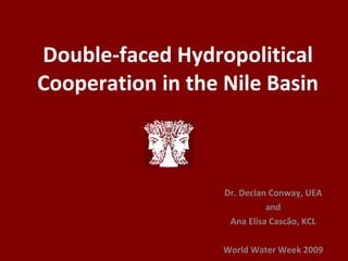 Double-faced Hydropolitical Cooperation in the Nile Basin Dr. Declan Conway, UEA and Ana Elisa Cascão, KCL World Water Week 2009 