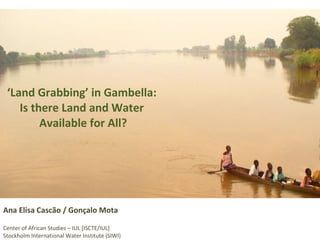 ‘ Land Grabbing’ in Gambella:  Is there Land and Water  Available for All? Ana Elisa Cascão / Gonçalo Mota Center of African Studies – IUL [ISCTE/IUL] Stockholm International Water Institute (SIWI) 