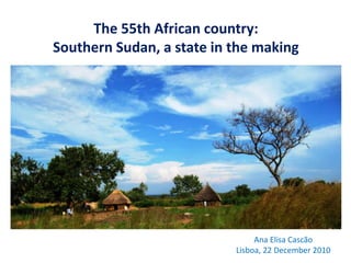 The 55th African country:
Southern Sudan, a state in the making




                                Ana Elisa Cascão
                           Lisboa, 22 December 2010
 
