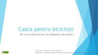 Casca pentru bicicli tiș
De ce ar trebui să (nu) fie obligatoriu de purtat ?
Consultari cu cetatenii – 9 februarie 2015
Organizator – Organizatia pentru Promovarea Transportului Alternativ in Romania (OPTAR)
 