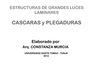 ESTRUCTURAS DE GRANDES LUCES
LAMINARES
CASCARAS y PLEGADURAS
Elaborado por
Arq. CONSTANZA MURCIA
UNIVERSIDAD SANTO TOMAS - TUNJA
2013
 