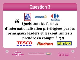 Question 3


     “    Quels sont les formes
d’internationalisation privilégiées par les
                                 “
 principaux leaders et les contraintes à
          prendre en compte ?



                                          13
 