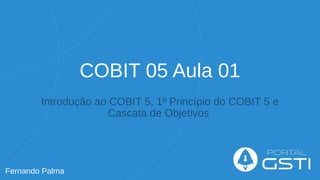 COBIT 05 Aula 01
Introdução ao COBIT 5, 1º Princípio do COBIT 5 e
Cascata de Objetivos
Fernando Palma
 