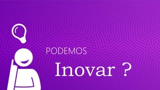 PODEMOS
Inovar ?
 