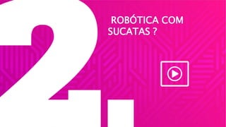 ROBÓTICA COM
SUCATAS ?
 