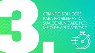 CRIANDO SOLUÇÕES
PARA PROBLEMAS DA
SUA COMUNIDADE POR
MEIO DE APLICATIVOS ?
 
