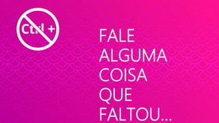 FALE
ALGUMA
COISA
QUE
FALTOU…
 