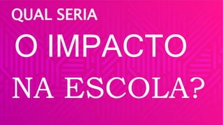 QUAL SERIA
O IMPACTO
NA ESCOLA?
 