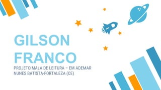 GILSON
FRANCOPROJETO MALA DE LEITURA – EM ADEMAR
NUNES BATISTA-FORTALEZA (CE)
 