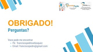 OBRIGADO!
Perguntas?
Voce pode me encontrar
» Fb: franciscopedrovelasquez
» Email: franciscopedro@gmail.com
 