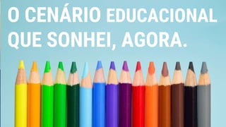 O CENÁRIO EDUCACIONAL
QUE SONHEI, AGORA.
 