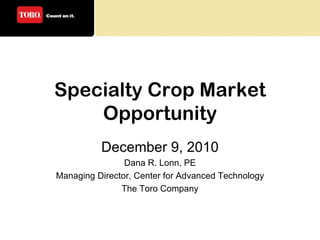 Specialty Crop Market Opportunity December 9, 2010 Dana R. Lonn, PE Managing Director, Center for Advanced Technology The Toro Company 