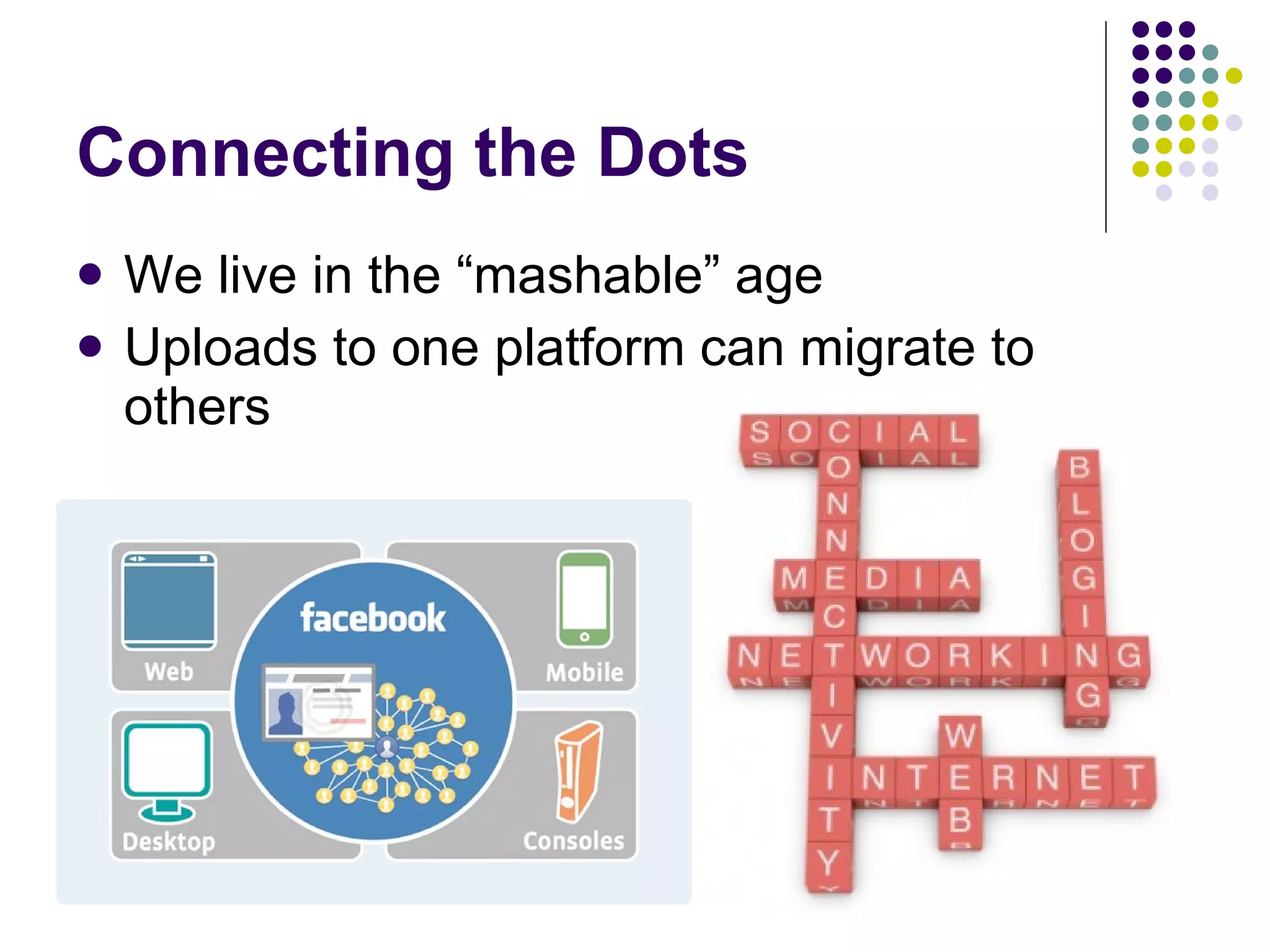 Connecting the Dots We live in the “mashable” age Uploads to one platform can migrate to others 