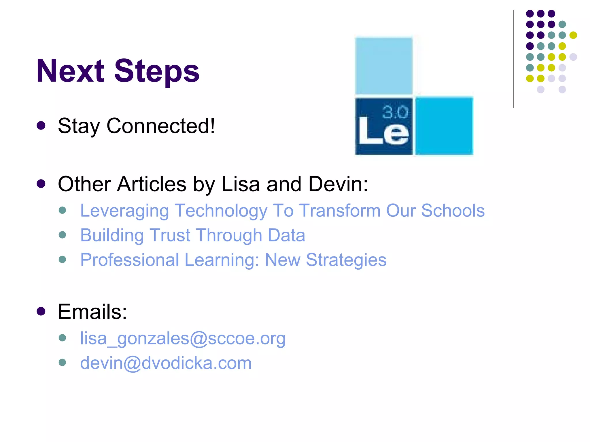 Next Steps Stay Connected! Other Articles by Lisa and Devin: Leveraging Technology To Transform Our Schools Building Trust Through Data Professional Learning: New Strategies  Emails:  [email_address]   [email_address]   