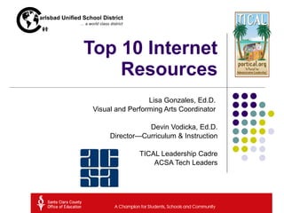 Top 10 Internet Resources Lisa Gonzales, Ed.D.  Visual and Performing Arts Coordinator  Devin Vodicka, Ed.D. Director—Curriculum & Instruction TICAL Leadership Cadre ACSA Tech Leaders 