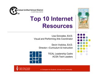 Top 10 Internet
    Resources
                  Lisa Gonzales, Ed.D.
 Visual and Performing Arts Coordinator

                Devin Vodicka, Ed.D.
     Director—Curriculum & Instruction

              TICAL Leadership Cadre
                  ACSA Tech Leaders
 