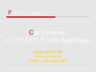 Hakim HITACHE
Médecine Interne
AMPT – 22 février 2013
Pour le plaisir…
Cas cliniques
« LIFESTYLE » du diabétique
 