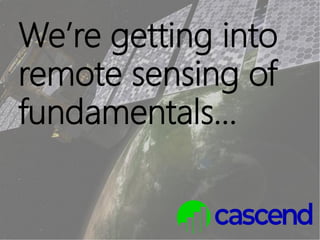 We’re getting into
remote sensing of
fundamentals…
 
