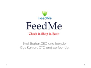 FeedMe
Check it. Shop it. Eat it
Eyal Shahar,CEO and founder
Guy Kahlon, CTO and co-founder
 