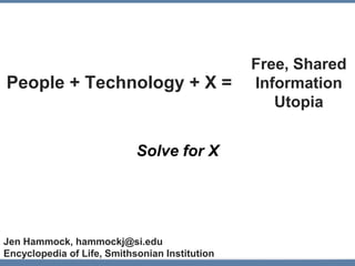 People + Technology + X =
Solve for X
Free, Shared
Information
Utopia
Jen Hammock, hammockj@si.edu
Encyclopedia of Life, Smithsonian Institution
 